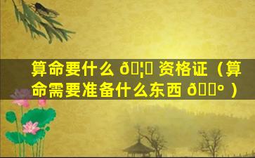 算命要什么 🦆 资格证（算命需要准备什么东西 🐺 ）